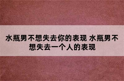 水瓶男不想失去你的表现 水瓶男不想失去一个人的表现